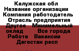 Калужская обл › Название организации ­ Компания-работодатель › Отрасль предприятия ­ Другое › Минимальный оклад ­ 1 - Все города Работа » Вакансии   . Дагестан респ.